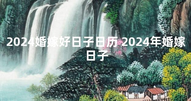 2024婚嫁好日子日历 2024年婚嫁日子